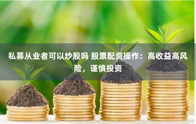 私募从业者可以炒股吗 股票配资操作：高收益高风险，谨慎投资