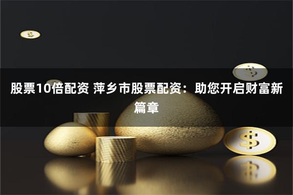 股票10倍配资 萍乡市股票配资：助您开启财富新篇章