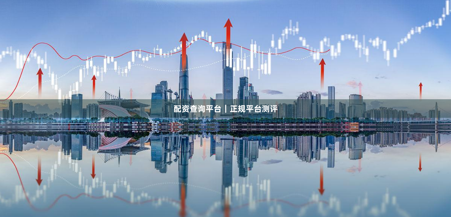 配资查询平台｜正规平台测评
