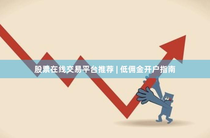 股票在线交易平台推荐 | 低佣金开户指南