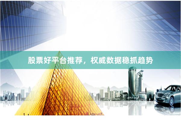 股票好平台推荐，权威数据稳抓趋势