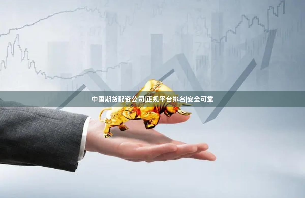 中国期货配资公司|正规平台排名|安全可靠