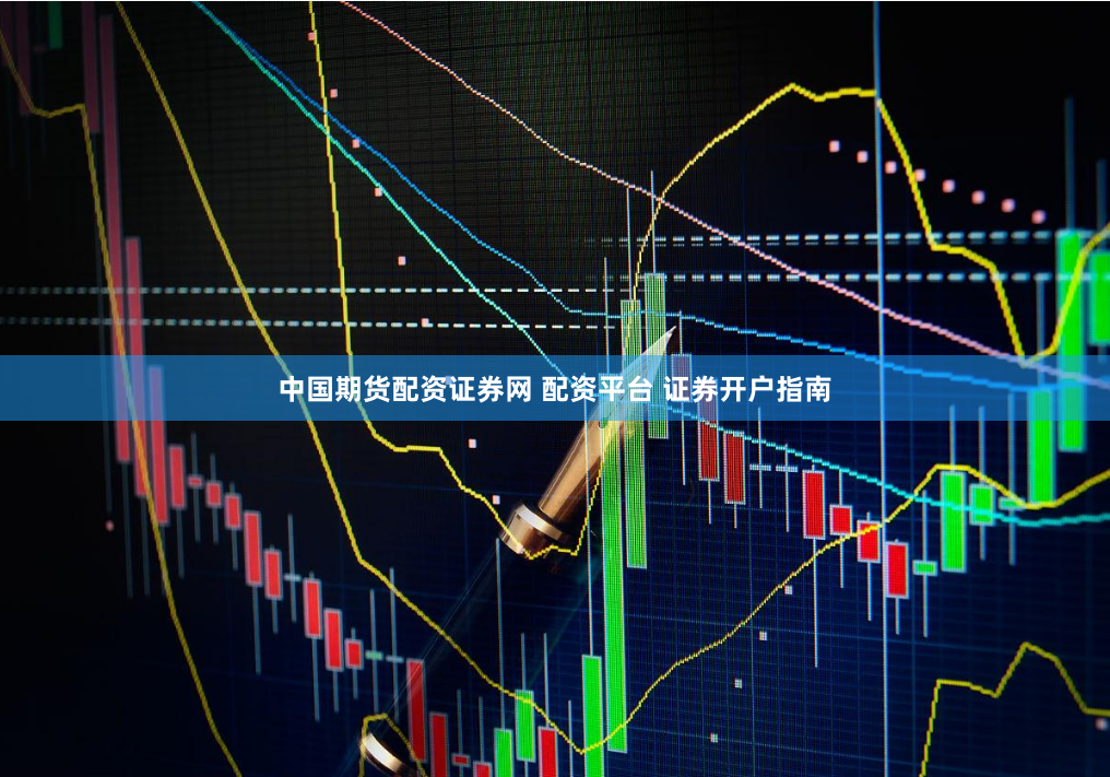中国期货配资证券网 配资平台 证券开户指南