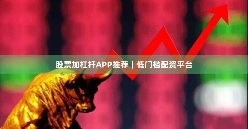 股票加杠杆APP推荐｜低门槛配资平台