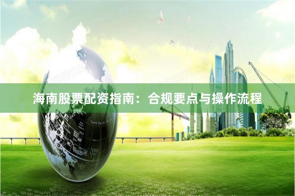 海南股票配资指南：合规要点与操作流程