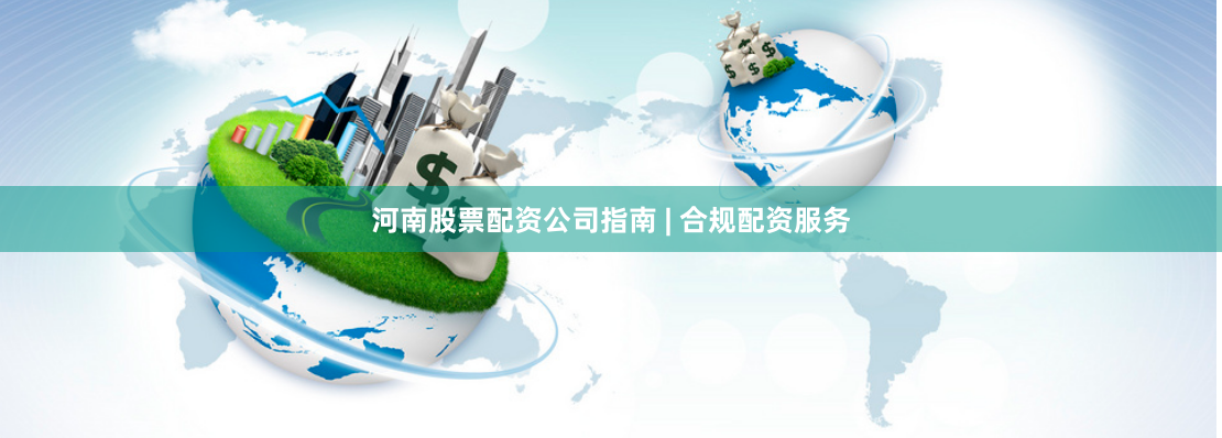 河南股票配资公司指南 | 合规配资服务